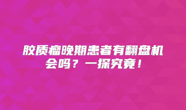 胶质瘤晚期患者有翻盘机会吗？一探究竟！