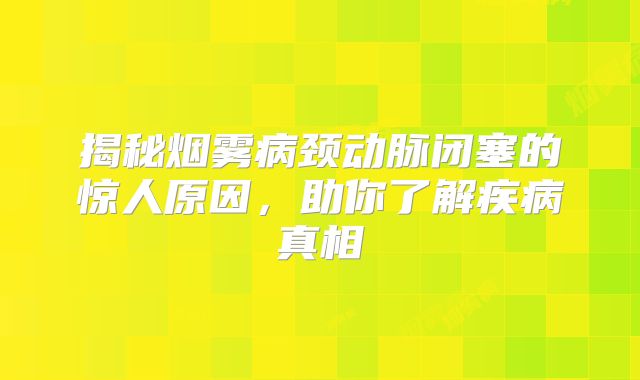 揭秘烟雾病颈动脉闭塞的惊人原因，助你了解疾病真相