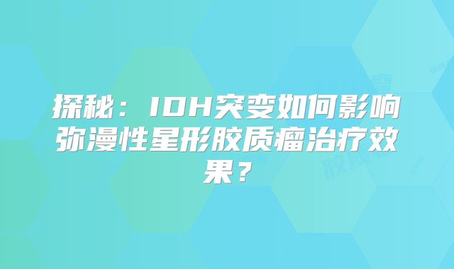 探秘：IDH突变如何影响弥漫性星形胶质瘤治疗效果？