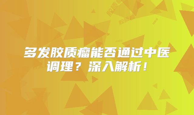 多发胶质瘤能否通过中医调理？深入解析！