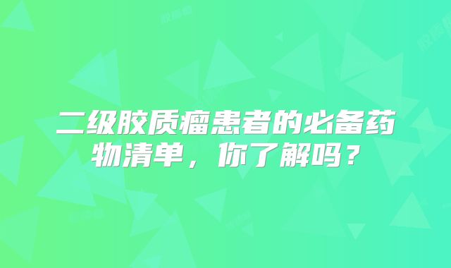 二级胶质瘤患者的必备药物清单，你了解吗？