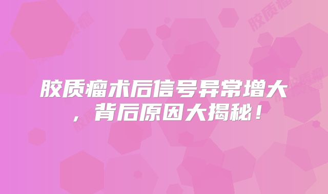 胶质瘤术后信号异常增大，背后原因大揭秘！