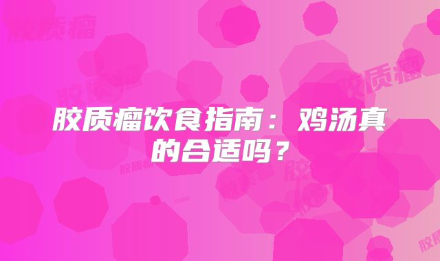 胶质瘤饮食指南：鸡汤真的合适吗？