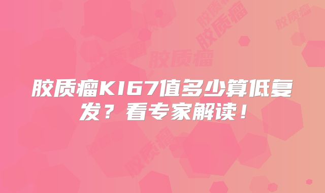 胶质瘤KI67值多少算低复发？看专家解读！