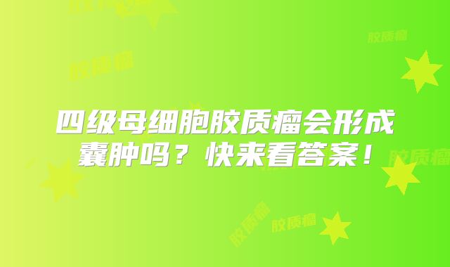 四级母细胞胶质瘤会形成囊肿吗？快来看答案！