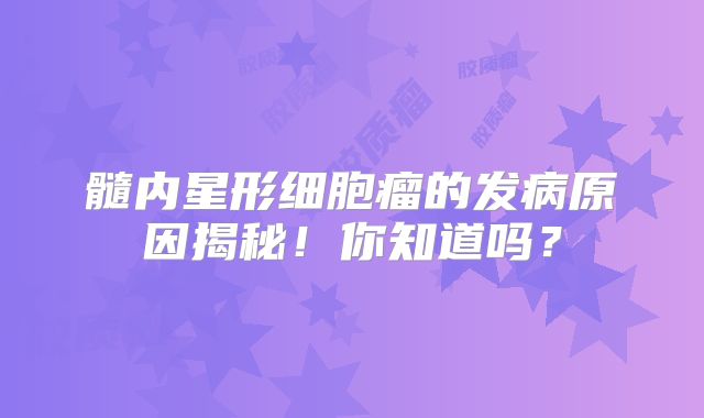 髓内星形细胞瘤的发病原因揭秘！你知道吗？