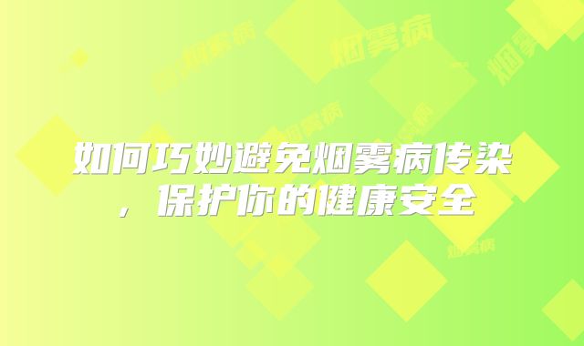 如何巧妙避免烟雾病传染，保护你的健康安全