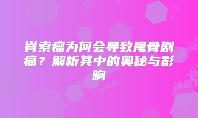 脊索瘤为何会导致尾骨剧痛？解析其中的奥秘与影响