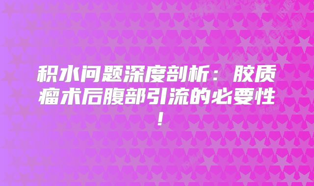 积水问题深度剖析：胶质瘤术后腹部引流的必要性！