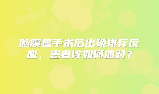 脑膜瘤手术后出现排斥反应，患者该如何应对？