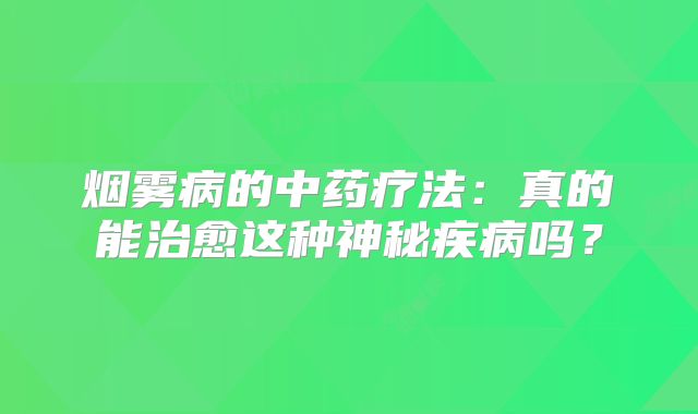 烟雾病的中药疗法：真的能治愈这种神秘疾病吗？