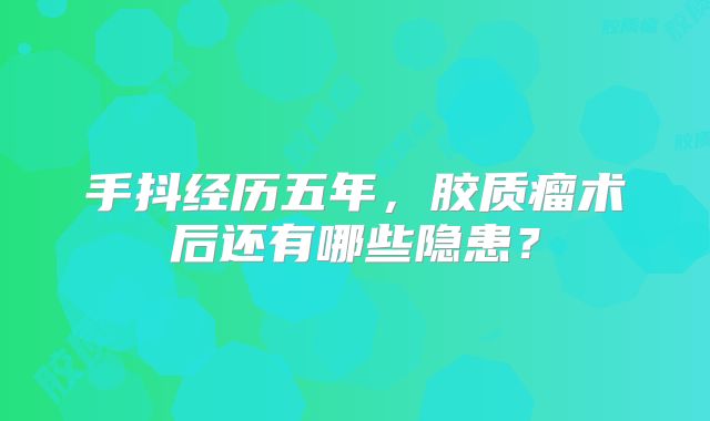 手抖经历五年，胶质瘤术后还有哪些隐患？