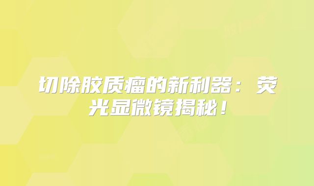 切除胶质瘤的新利器：荧光显微镜揭秘！
