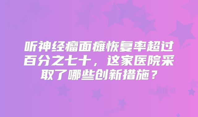 听神经瘤面瘫恢复率超过百分之七十，这家医院采取了哪些创新措施？