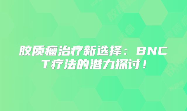 胶质瘤治疗新选择：BNCT疗法的潜力探讨！