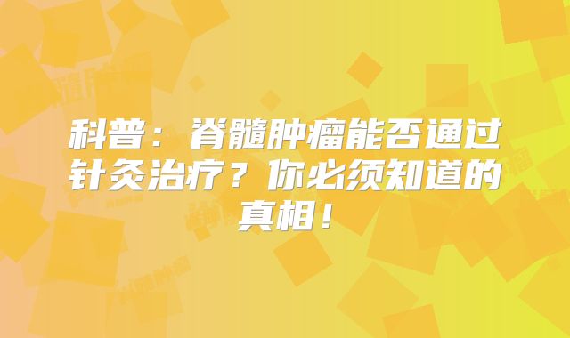 科普：脊髓肿瘤能否通过针灸治疗？你必须知道的真相！