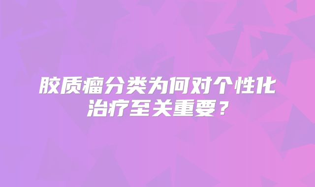 胶质瘤分类为何对个性化治疗至关重要？