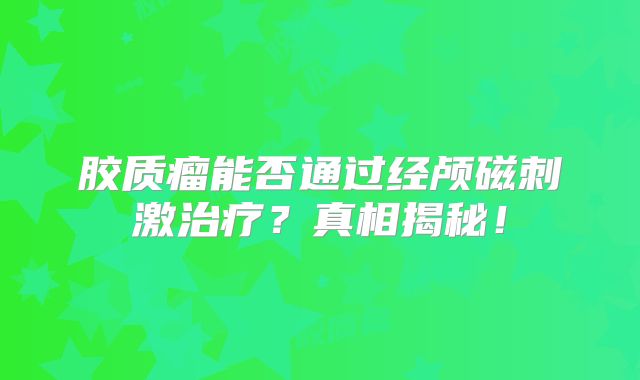 胶质瘤能否通过经颅磁刺激治疗？真相揭秘！
