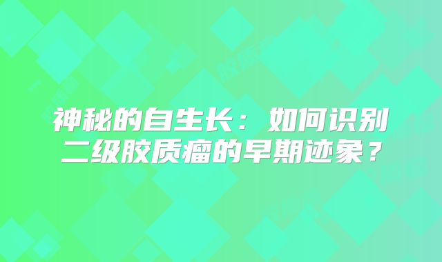 神秘的自生长：如何识别二级胶质瘤的早期迹象？