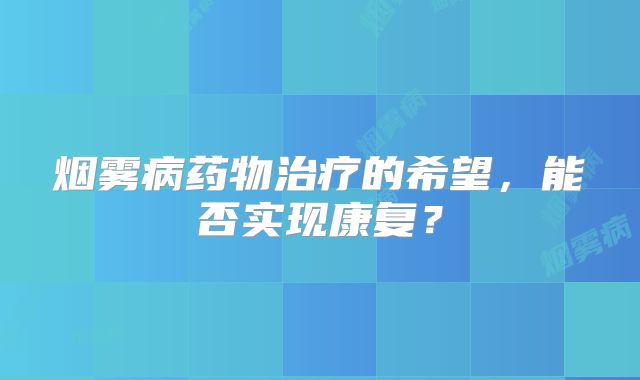 烟雾病药物治疗的希望，能否实现康复？