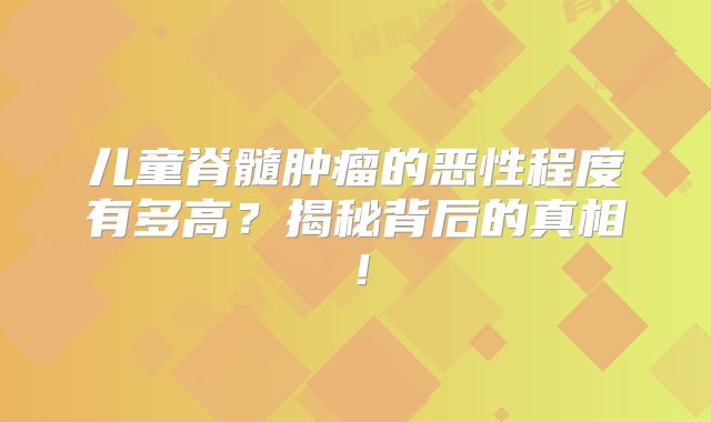 儿童脊髓肿瘤的恶性程度有多高？揭秘背后的真相！