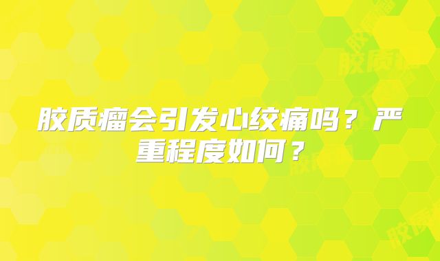 胶质瘤会引发心绞痛吗？严重程度如何？