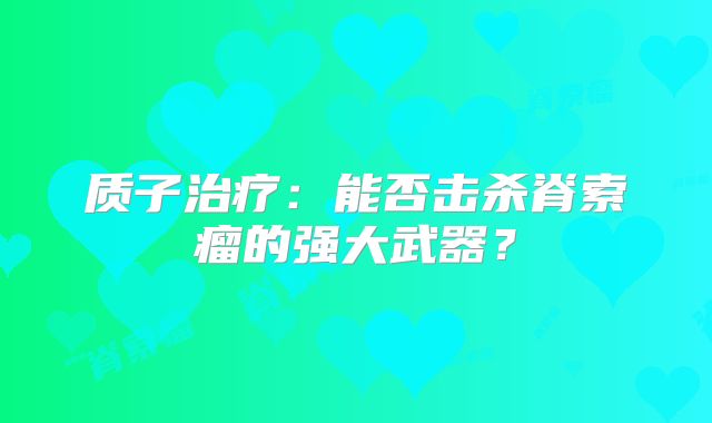 质子治疗：能否击杀脊索瘤的强大武器？