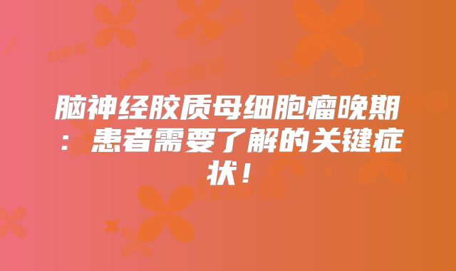 脑神经胶质母细胞瘤晚期：患者需要了解的关键症状！