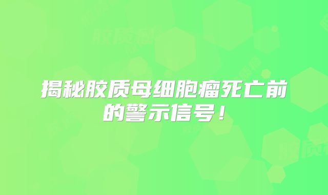 揭秘胶质母细胞瘤死亡前的警示信号！