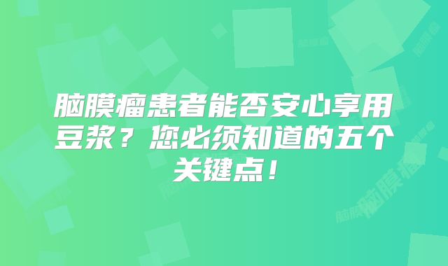 脑膜瘤患者能否安心享用豆浆？您必须知道的五个关键点！