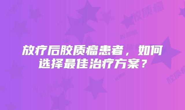 放疗后胶质瘤患者，如何选择最佳治疗方案？