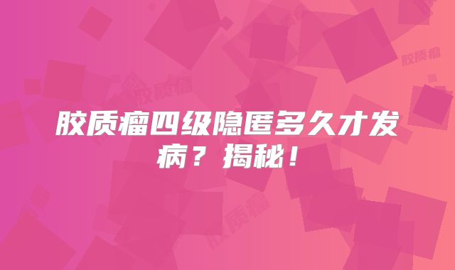 胶质瘤四级隐匿多久才发病？揭秘！