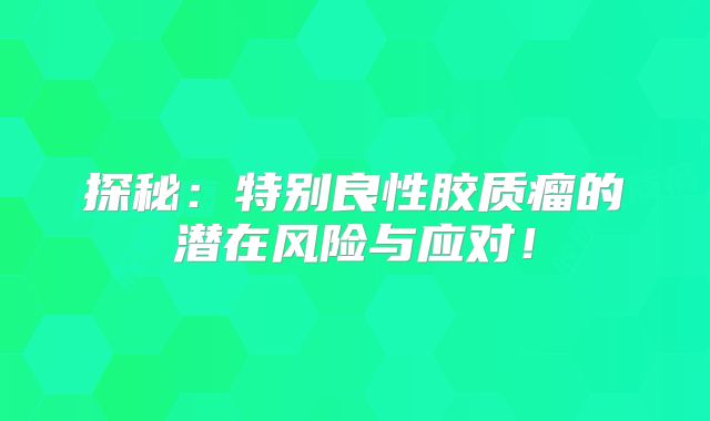 探秘：特别良性胶质瘤的潜在风险与应对！