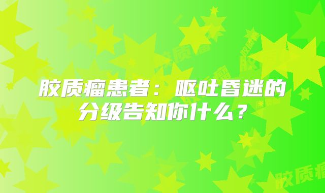 胶质瘤患者：呕吐昏迷的分级告知你什么？