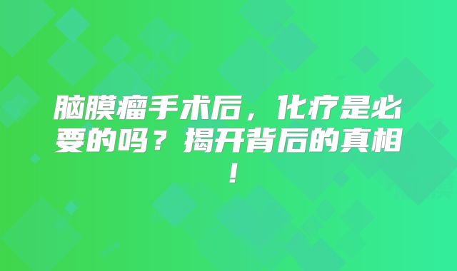 脑膜瘤手术后，化疗是必要的吗？揭开背后的真相！