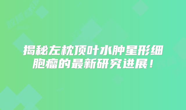 揭秘左枕顶叶水肿星形细胞瘤的最新研究进展！