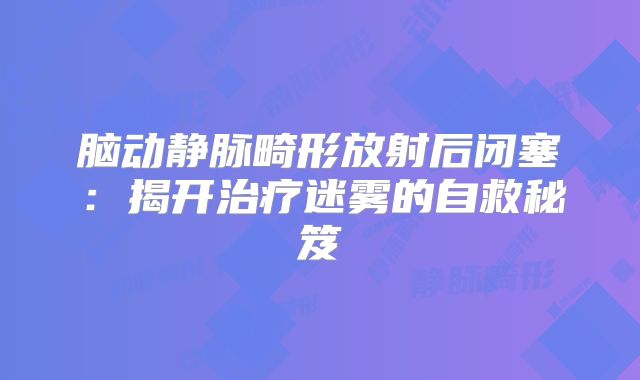 脑动静脉畸形放射后闭塞：揭开治疗迷雾的自救秘笈