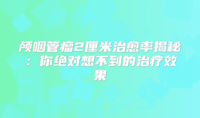 颅咽管瘤2厘米治愈率揭秘：你绝对想不到的治疗效果