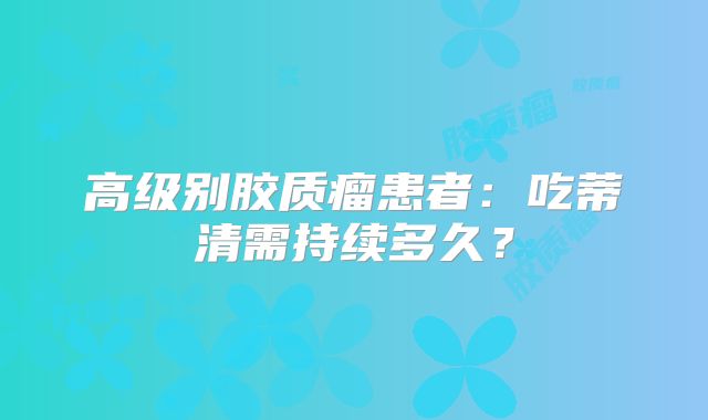 高级别胶质瘤患者：吃蒂清需持续多久？