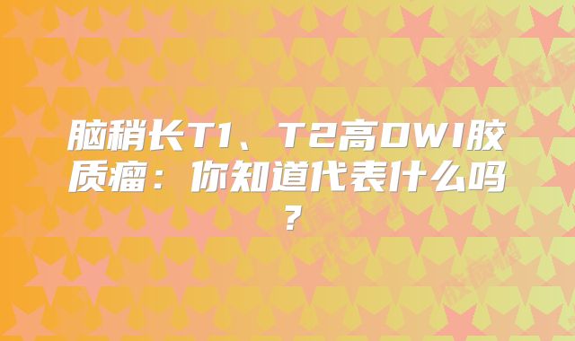 脑稍长T1、T2高DWI胶质瘤：你知道代表什么吗？