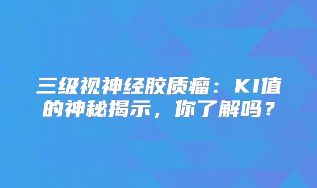 三级视神经胶质瘤：KI值的神秘揭示，你了解吗？