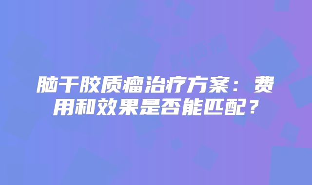 脑干胶质瘤治疗方案：费用和效果是否能匹配？