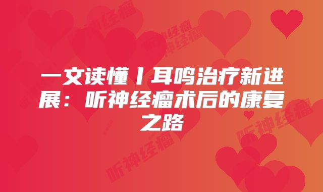 一文读懂丨耳鸣治疗新进展：听神经瘤术后的康复之路