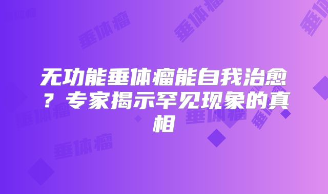 无功能垂体瘤能自我治愈？专家揭示罕见现象的真相