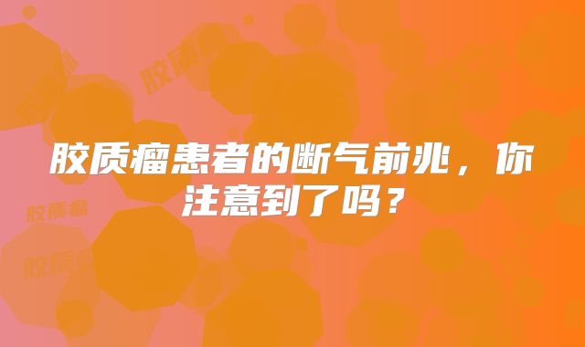 胶质瘤患者的断气前兆，你注意到了吗？