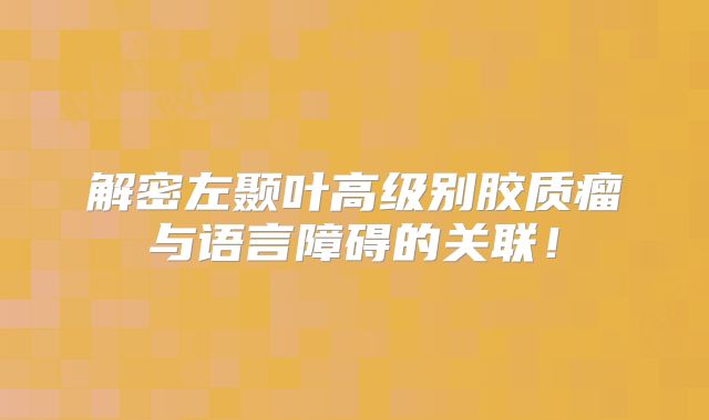解密左颞叶高级别胶质瘤与语言障碍的关联！
