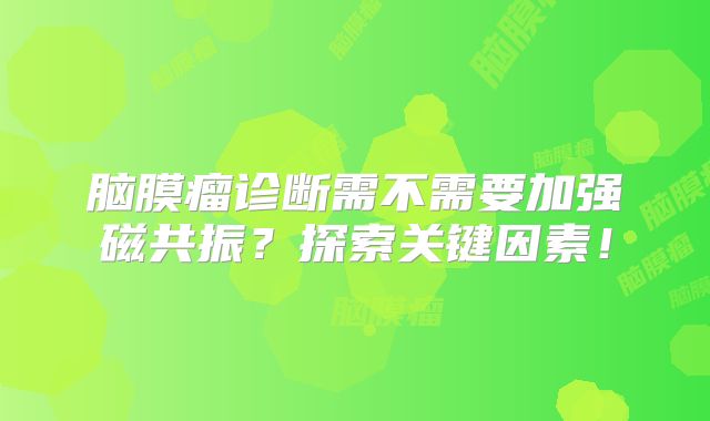 脑膜瘤诊断需不需要加强磁共振？探索关键因素！