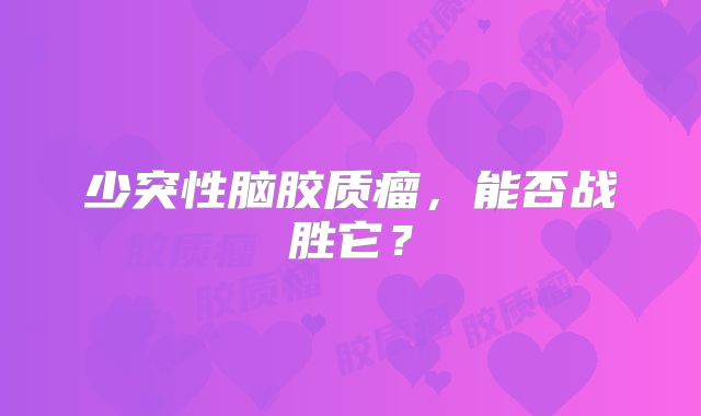 少突性脑胶质瘤，能否战胜它？