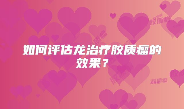 如何评估龙治疗胶质瘤的效果？