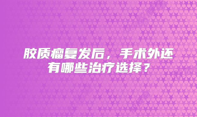 胶质瘤复发后，手术外还有哪些治疗选择？